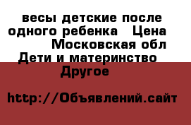 весы детские после одного ребенка › Цена ­ 1 000 - Московская обл. Дети и материнство » Другое   